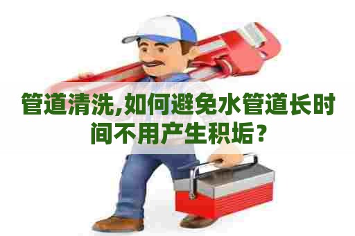 管道清洗,如何避免水管道长时间不用产生积垢? 管道清洗,如何避免水管道长时间不用产生积垢?