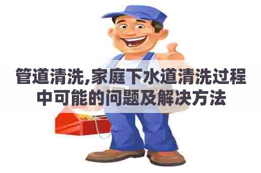 管道清洗,家庭下水道清洗过程中可能的问题及解决方法