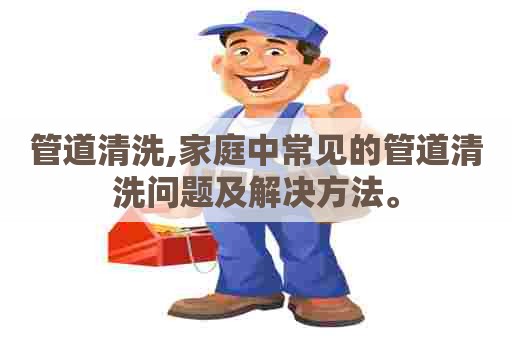 管道清洗,家庭中常见的管道清洗问题及解决方法。