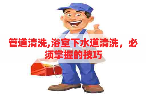管道清洗,浴室下水道清洗，必须掌握的技巧