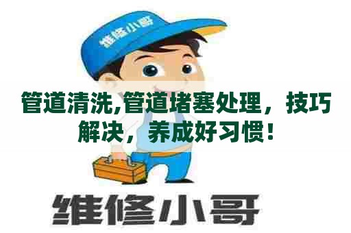 管道清洗,管道堵塞处理,技巧解决,养成好习惯! 管道清洗,管道堵塞处理,技巧解决,养成好习惯!