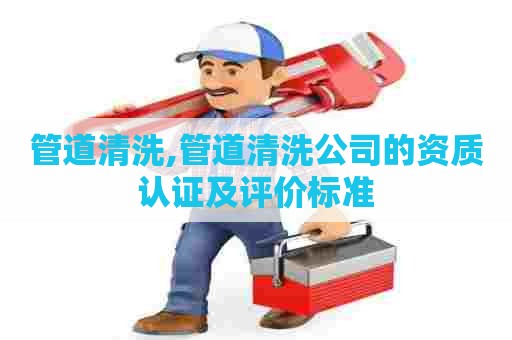 管道清洗,管道清洗公司的资质认证及评价标准 管道清洗,管道清洗公司的资质认证及评价标准