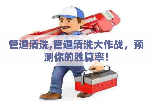 管道清洗,管道清洗大作战，预测你的胜算率！