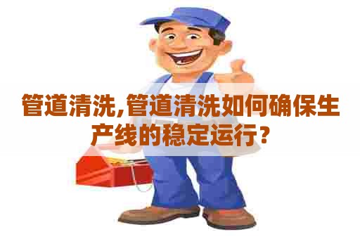 管道清洗,管道清洗如何确保生产线的稳定运行？