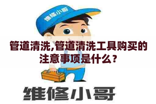 管道清洗,管道清洗工具购买的注意事项是什么？