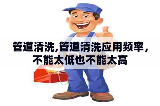 管道清洗,管道清洗应用频率，不能太低也不能太高