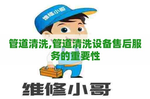 管道清洗,管道清洗设备售后服务的重要性