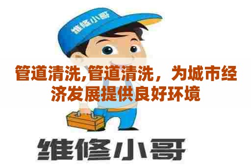 管道清洗,管道清洗，为城市经济发展提供良好环境