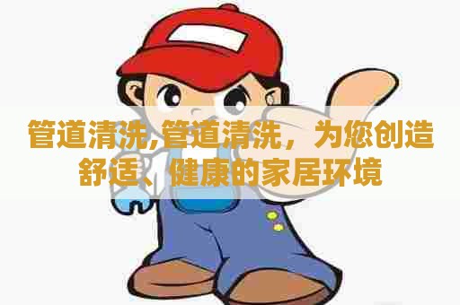 管道清洗,管道清洗，为您创造舒适、健康的家居环境