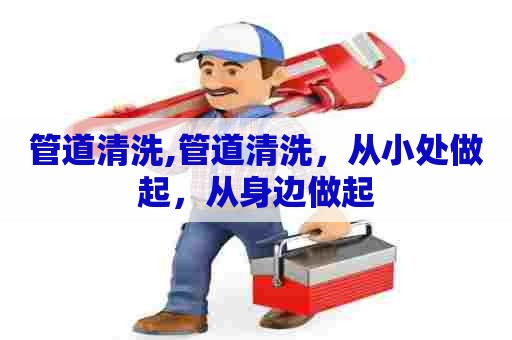 管道清洗,管道清洗,从小处做起,从身边做起 管道清洗,管道清洗,从小处做起,从身边做起