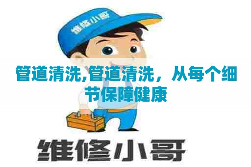 管道清洗,管道清洗，从每个细节保障健康