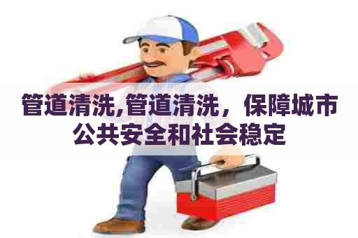 管道清洗,管道清洗,保障城市公共安全和社会稳定 管道清洗,管道清洗,保障城市公共安全和社会稳定