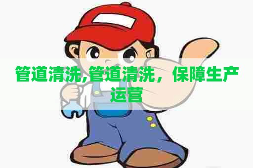 管道清洗,管道清洗,保障生产运营 管道清洗,管道清洗,保障生产运营