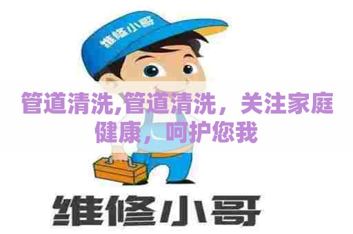 管道清洗,管道清洗,关注家庭健康,呵护您我 管道清洗,管道清洗,关注家庭健康,呵护您我