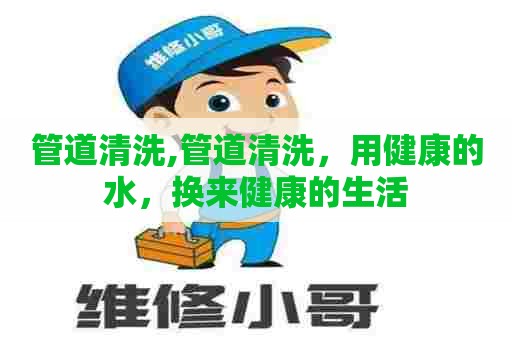 管道清洗,管道清洗，用健康的水，换来健康的生活