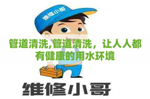 管道清洗,管道清洗，让人人都有健康的用水环境