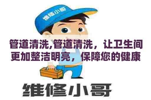 管道清洗,管道清洗,让卫生间更加整洁明亮,保障您的健康 管道清洗,管道清洗,让卫生间更加整洁明亮,保障您的健康