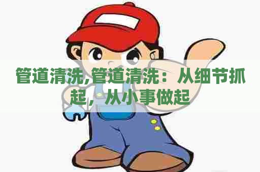 管道清洗,管道清洗:从细节抓起,从小事做起 管道清洗,管道清洗:从细节抓起,从小事做起