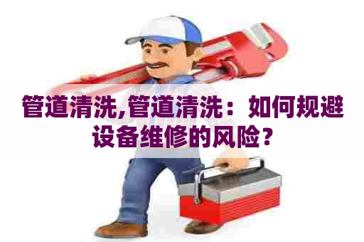管道清洗,管道清洗：如何规避设备维修的风险？