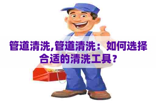 管道清洗,管道清洗:如何选择合适的清洗工具? 管道清洗,管道清洗:如何选择合适的清洗工具?