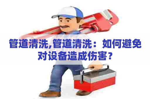 管道清洗,管道清洗:如何避免对设备造成伤害? 管道清洗,管道清洗:如何避免对设备造成伤害?