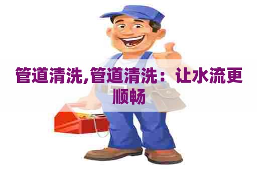 管道清洗,管道清洗：让水流更顺畅