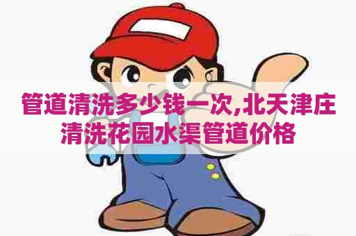 管道清洗多少钱一次,北天津庄清洗花园水渠管道价格 管道清洗多少钱一次,北天津庄清洗花园水渠管道价格