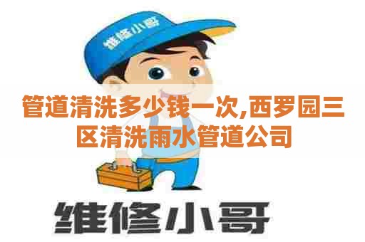 管道清洗多少钱一次,西罗园三区清洗雨水管道公司
