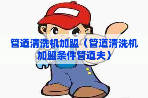 管道清洗机加盟（管道清洗机加盟条件管道夫）