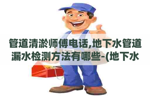 管道清淤师傅电话,地下水管道漏水检测方法有哪些-(地下水管漏水如何检测) 管道清淤师傅电话,地下水管道漏水检测方法有哪些-(地下水管漏水如何检测)