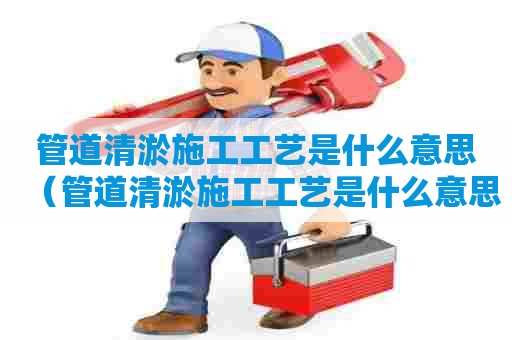管道清淤施工工艺是什么意思（管道清淤施工工艺是什么意思呢）