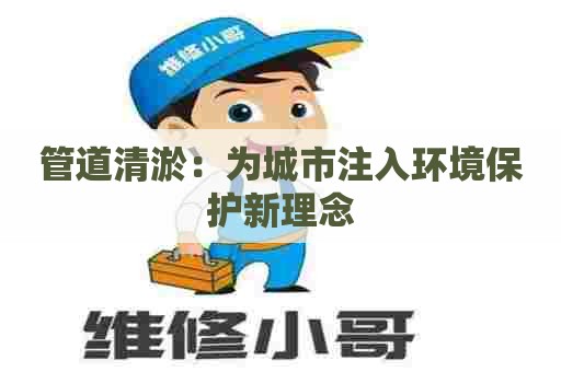 管道清淤:为城市注入环境保护新理念 管道清淤:为城市注入环境保护新理念