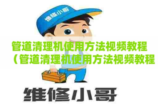 管道清理机使用方法视频教程（管道清理机使用方法视频教程大全）