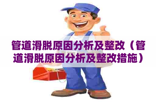 管道滑脱原因分析及整改（管道滑脱原因分析及整改措施）