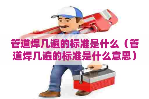 管道焊几遍的标准是什么（管道焊几遍的标准是什么意思）