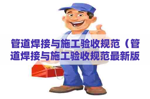 管道焊接与施工验收规范(管道焊接与施工验收规范最新版) 管道焊接与施工验收规范(管道焊接与施工验收规范最新版)