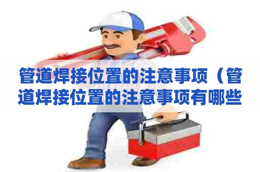 管道焊接位置的注意事项（管道焊接位置的注意事项有哪些）