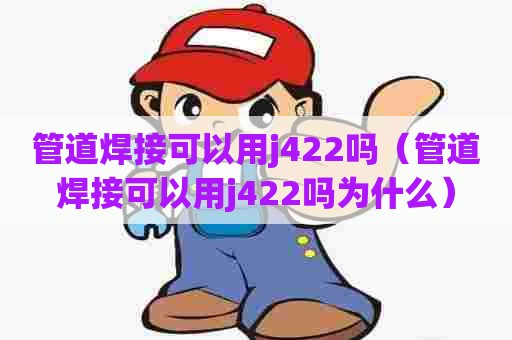 管道焊接可以用j422吗(管道焊接可以用j422吗为什么) 管道焊接可以用j422吗(管道焊接可以用j422吗为什么)