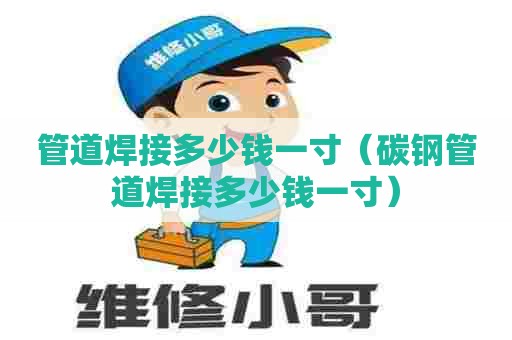 管道焊接多少钱一寸(碳钢管道焊接多少钱一寸) 管道焊接多少钱一寸(碳钢管道焊接多少钱一寸)