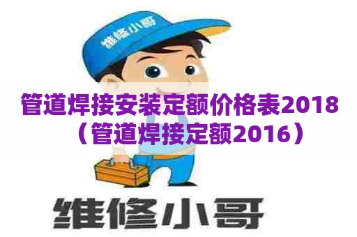管道焊接安装定额价格表2018（管道焊接定额2016）