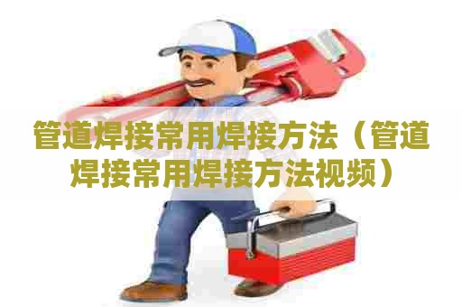 管道焊接常用焊接方法(管道焊接常用焊接方法视频) 管道焊接常用焊接方法(管道焊接常用焊接方法视频)