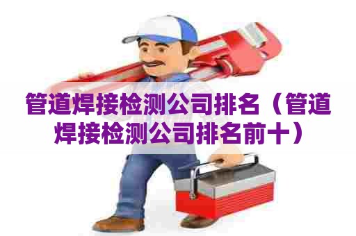 管道焊接检测公司排名（管道焊接检测公司排名前十）