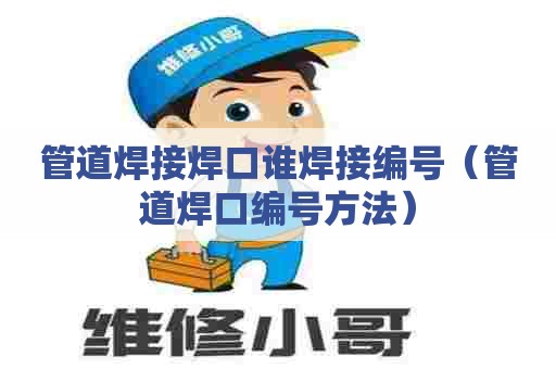 管道焊接焊口谁焊接编号（管道焊口编号方法）