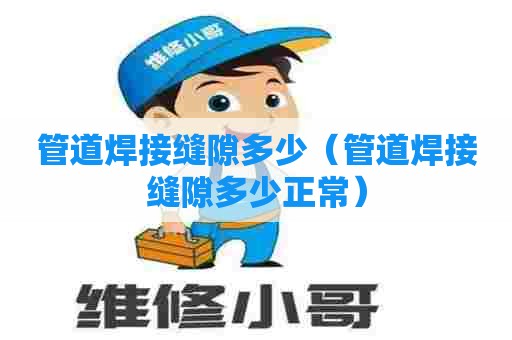 管道焊接缝隙多少（管道焊接缝隙多少正常）