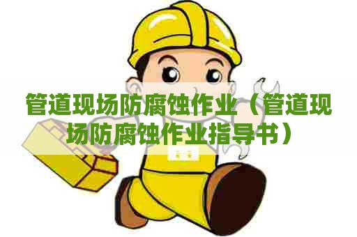 管道现场防腐蚀作业（管道现场防腐蚀作业指导书）