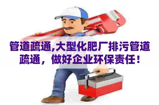 管道疏通,大型化肥厂排污管道疏通,做好企业环保责任! 管道疏通,大型化肥厂排污管道疏通,做好企业环保责任!