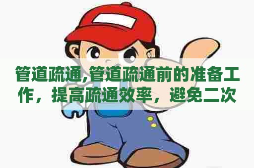 管道疏通,管道疏通前的准备工作,提高疏通效率,避免二次堵塞。 管道疏通,管道疏通前的准备工作,提高疏通效率,避免二次堵塞。