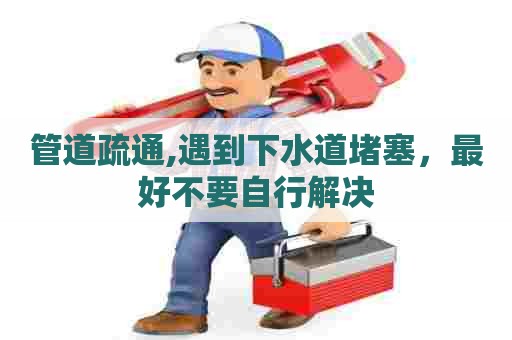 管道疏通,遇到下水道堵塞,最好不要自行解决 管道疏通,遇到下水道堵塞,最好不要自行解决