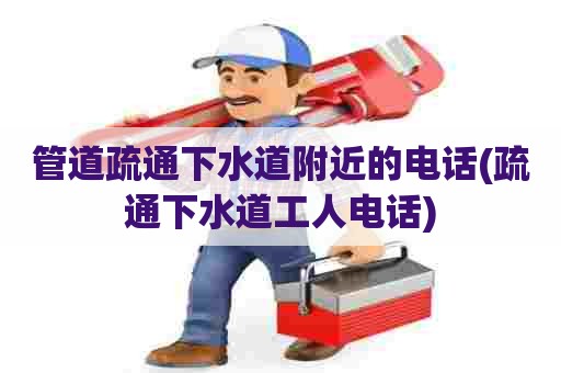 管道疏通下水道附近的电话(疏通下水道工人电话) 管道疏通下水道附近的电话(疏通下水道工人电话)