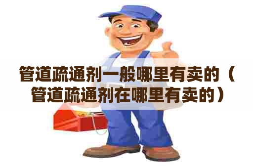 管道疏通剂一般哪里有卖的（管道疏通剂在哪里有卖的）